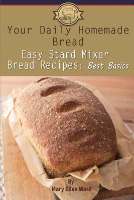 Your Daily Homemade Bread: Easy Stand Mixer Bread Recipes: Best Basics - Ward, Mary Ellen