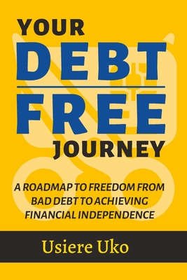 Your Debt-Free Journey: A Roadmap to Freedom from Bad Debt and Achieving Financial Independence - Uko, Usiere