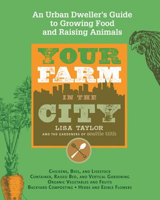 Your Farm in the City: An Urban Dweller's Guide to Growing Food and Raising Animals - The Gardeners of Seattle Tilth, and Taylor, Lisa