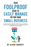 Your Foolproof Guide to Easily Managing PR for Your Small Business: A practical step-by-step guide that will show you how to successfully build your brand & knowledge, saving time & money