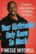 Your Girlfriends Only Know So Much: A Brother's Take on Dating and Mating for Sistas