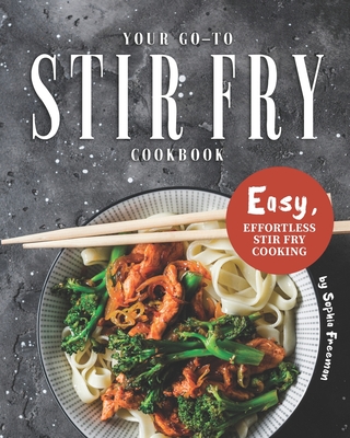 Your Go-To Stir Fry Cookbook: Easy, Effortless Stir Fry Cooking - Freeman, Sophia