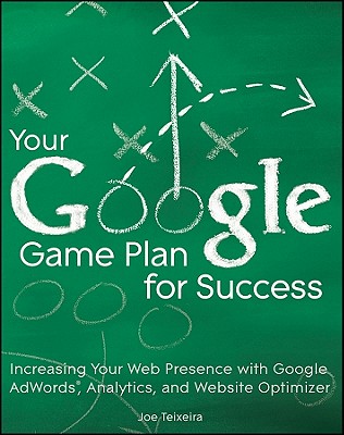 Your Google Game Plan for Success: Increasing Your Web Presence with Google Adwords, Analytics and Website Optimizer - Teixeira, Joe