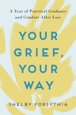 Your Grief, Your Way: A Year of Practical Guidance and Comfort After Loss - Forsythia, Shelby