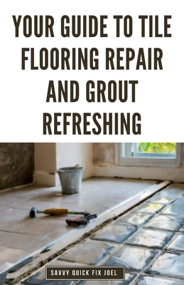 Your Guide to Tile Flooring Repair and Grout Refreshing: Step-by-Step Instructions for Replacing Broken Tile, Re-Grouting Stained Grout Lines, Repairing Cracked Flooring and Achieving a Fresh New Look - Joel, Savvy Quick Fix