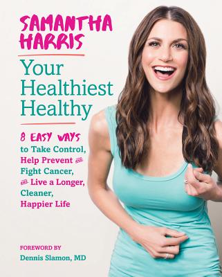 Your Healthiest Healthyf: 8 Easy Ways to Take Control, Fight Cancer, and Live a Longer, Cleaner Happier Life - Harris, Samantha