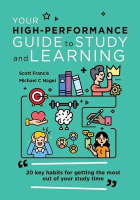 Your High-Performance Guide to Study and Learning: 20 Key Habits for Getting the Most Out of Your Study Time - Francis, Scott, and Nagel, Michael C