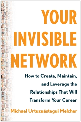 Your Invisible Network: How to Create, Maintain, and Leverage the Relationships That Will Transform Your Career - Urtuzustegui Melcher, Michael
