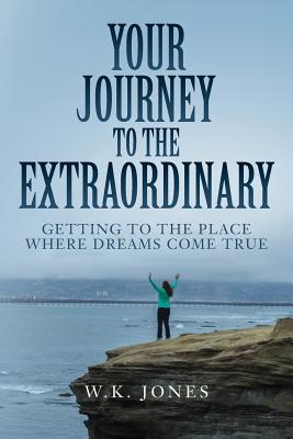 Your Journey to the Extraordinary: Getting to the Place Where Dreams Come True - Jones, W K