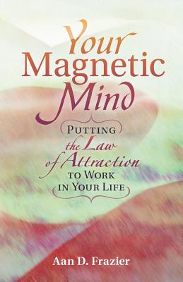 Your Magnetic Mind: Putting The Law Of Attraction To Work In Your Life - Frazier, Aan D