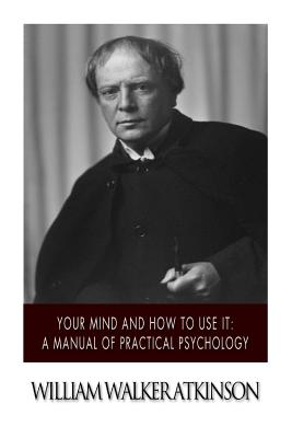 Your Mind and How to Use it: A Manual of Practical Psychology - Atkinson, William Walker