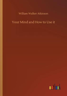 Your Mind and How to Use it - Atkinson, William Walker