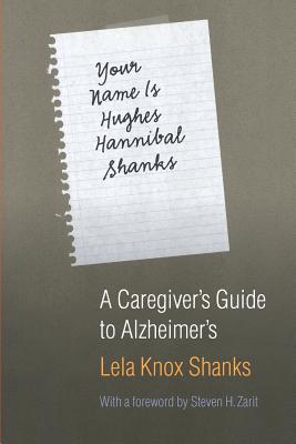 Your Name Is Hughes Hannibal Shanks: A Caregiver's Guide to Alzheimer's - Shanks, Lela Knox, and Zarit, Steven H (Foreword by)