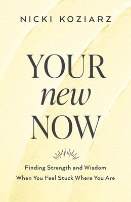 Your New Now: Finding Strength and Wisdom When You Feel Stuck Where You Are - Koziarz, Nicki