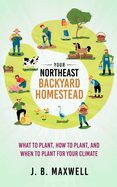 Your Northeast Backyard Homestead: What to Plant, How to Plant, and When to Plant for Your Climate