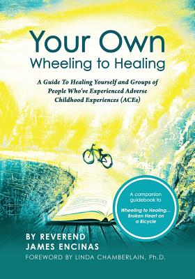 Your Own Wheeling to Healing: A Guide to Healing Yourself and Groups of People Who've Experienced Adverse Childhood Experiences (ACEs) - Encinas, Reverend James, and Holden, Mary L (Editor), and Chamberlain, Linda, PhD (Foreword by)