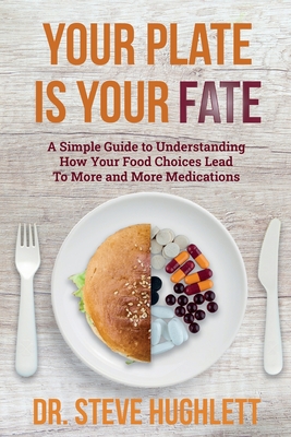 Your Plate Is Your Fate: A Simple Guide to Understanding How Your Food Choices Lead To More and More Medications - Hughlett, Steve L