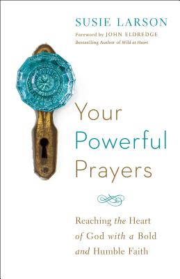 Your Powerful Prayers: Reaching the Heart of God with a Bold and Humble Faith - Larson, Susie, and Eldredge, John (Foreword by)