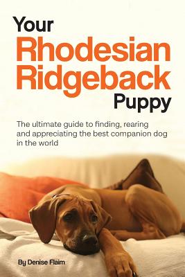 Your Rhodesian Ridgeback Puppy: The ultimate guide to finding, rearing and appreciating the best companion dog in the world - Flaim, Denise