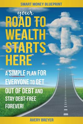 Your Road to Wealth Starts Here: A Simple Step-By-Step Plan for Everyone to Get Out of Debt and Stay Debt-Free Forever! - Breyer, Avery