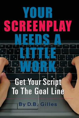 Your Screenplay Needs A Little Work: Get Your Script To The Goal Line - Gilles, D B