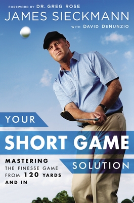 Your Short Game Solution: Mastering the Finesse Game from 120 Yards and in - Sieckmann, James, and Denunzio, David, and Rose, Greg (Foreword by)