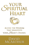 Your Spiritual Heart: Access the Wisdom That Manifests Your Heart's Desires