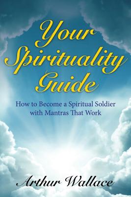 Your Spirituallity Guide: How to Become a Spiritual Soldier with Mantras That Work - Wallace, Arthur