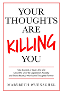 Your Thoughts Are Killing You: Take Control of Your Mind and Close the Door to Depression, Anxiety and Those Fearful, Worrisome Thoughts Forever
