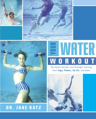 Your Water Workout: No-Impact Aerobic and Strength Training From Yoga, Pilates, Tai Chi, and More - Katz, Jane, Dr.