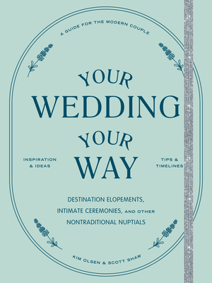 Your Wedding, Your Way: Destination Elopements, Intimate Ceremonies, and Other Nontraditional Nuptials: A Guide for the Modern Couple - Olsen, Kim, and Shaw, Scott
