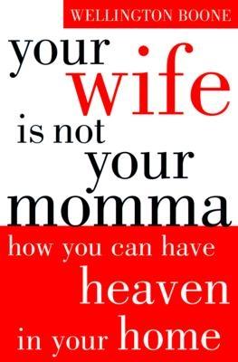 Your Wife Is Not Your Momma: How You Can Have Heaven in Your Home - Boone, Wellington