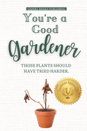 You're a Good Gardener: Those Plants Should Have Tried Harder: A Humorous Guide to Gardening, Being a Plant Parent, and Plants dying.