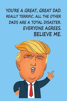 You're a Great, Great Dad. Really Terrific, All The Other Dads are a Total Disaster. Everyone Agrees, Believe Me: Donald Trump Fathers Day Journal - Designs, Ernest Creative