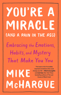 You're a Miracle (and a Pain in the Ass): Embracing the Emotions, Habits, and Mystery That Make You You