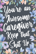 You're An Awesome Caregiver Keep That Shit Up: Funny Joke Appreciation & Encouragement Gift Idea for Caregivers. Thank You Gag Notebook Journal & Sketch Diary Present.