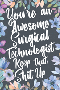 You're An Awesome Surgical Technologist Keep That Shit Up: Funny Joke Appreciation & Encouragement Gift Idea for Surgical Technologists. Thank You Gag Notebook Journal & Sketch Diary Present.