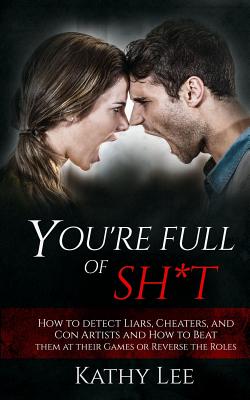 You're Full of Sh*t: How to Detect Liars, Cheaters, and Con Artists and How to Beat Them at Their Games or Reverse the Roles - Lee, Kathy