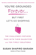You're Grounded Forever... But First Let's Go Shopping: The Challenges Mothers Face with Their Daughters and Ten Timely Solutions