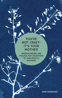 You're Not Crazy - It's Your Mother: Understanding and Healing for Daughters of Narcissistic Mothers - Morrigan, Danu