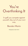 You're Overthinking It: In golf you compete against yourself, stay out of your own way.