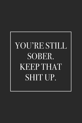 You're Still Sober. Keep That Shit Up: Blank Lined Notebook - For Everyone, Journals