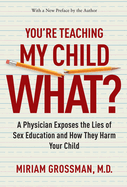 You're Teaching My Child What?: A Physician Exposes the Lies of Sex Education and How They Harm Your Child