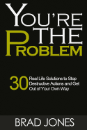 You're the Problem: A 30 Real Life Solutions to Stop Destructive Actions and Get Out of Your Own Way