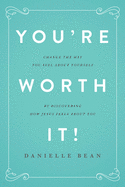 You're Worth It!: Changing the Way You Feel about Yourself by Discovering How Jesus Feels about You