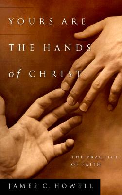 Yours Are the Hands of Christ: The Practice of Faith - Howell, James C