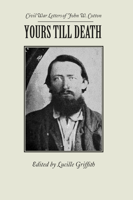 Yours Till Death: Civil War Letters of John W. Cotton - Cotton, John, and Griffith, Lucille (Editor)