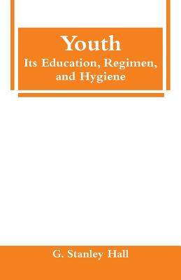 Youth: Its Education, Regimen, and Hygiene - Hall, G Stanley