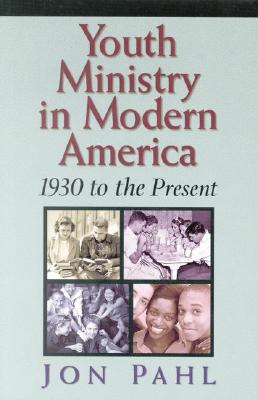 Youth Ministry in Modern America: 1930-Present - Pahl, John, and Alexander, Patrick H (Editor), and Pahl, Jon, Professor