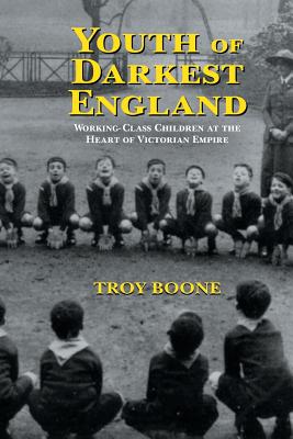 Youth of Darkest England: Working-Class Children at the Heart of Victorian Empire - Boone, Troy